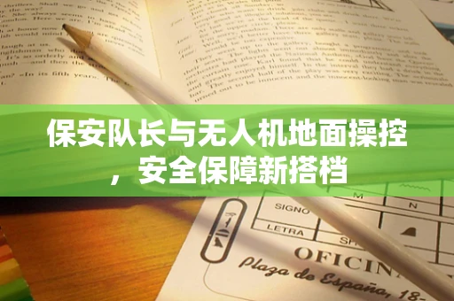 保安队长与无人机地面操控，安全保障新搭档