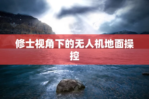 修士视角下的无人机地面操控