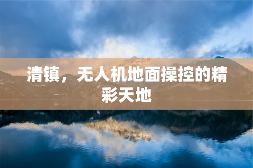 清镇，无人机地面操控的精彩天地