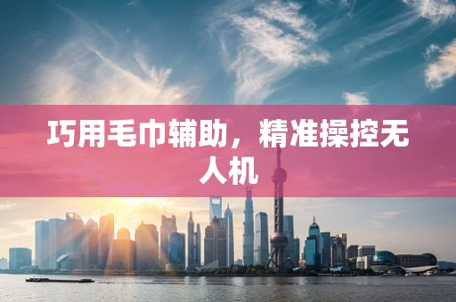 巧用毛巾辅助，精准操控无人机