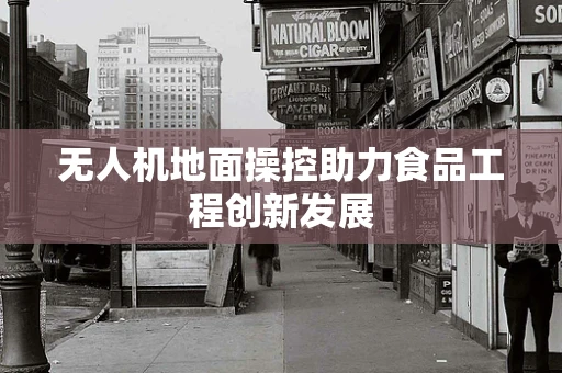无人机地面操控助力食品工程创新发展