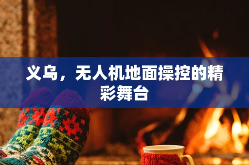 义乌，无人机地面操控的精彩舞台