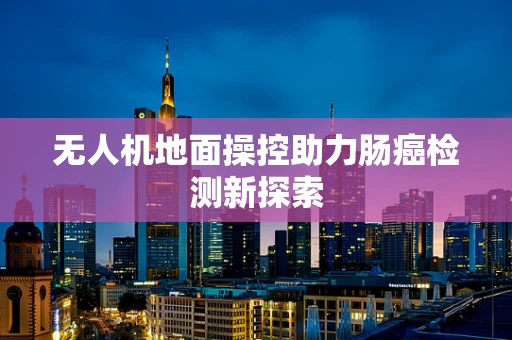 无人机地面操控助力肠癌检测新探索