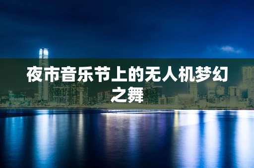 夜市音乐节上的无人机梦幻之舞