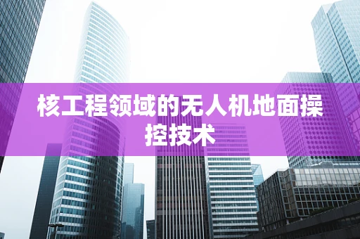 核工程领域的无人机地面操控技术