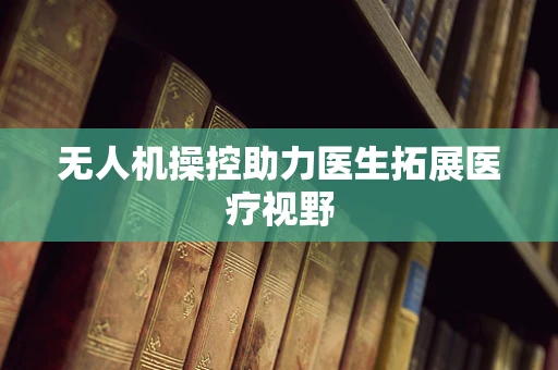 无人机操控助力医生拓展医疗视野