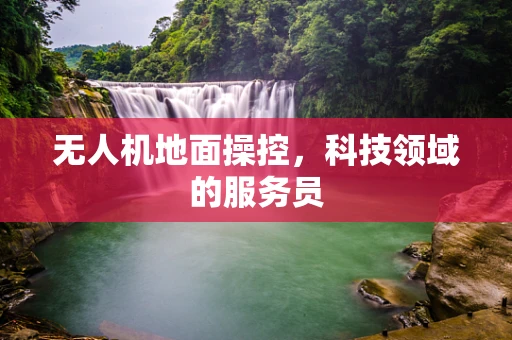 无人机地面操控，科技领域的服务员