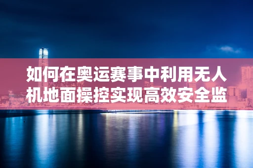 如何在奥运赛事中利用无人机地面操控实现高效安全监控？