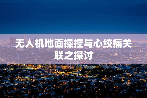 无人机地面操控与心绞痛关联之探讨