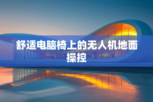 舒适电脑椅上的无人机地面操控