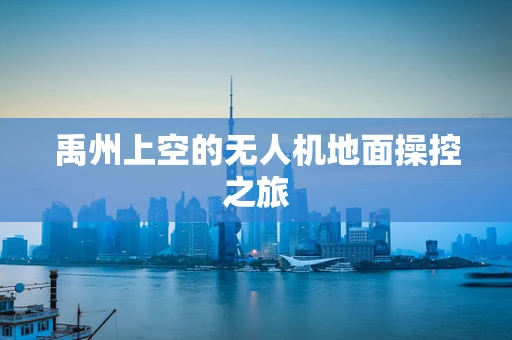 禹州上空的无人机地面操控之旅