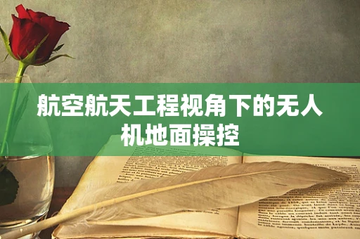 航空航天工程视角下的无人机地面操控