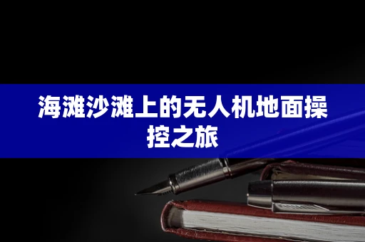 海滩沙滩上的无人机地面操控之旅