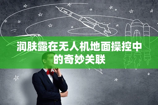 润肤露在无人机地面操控中的奇妙关联