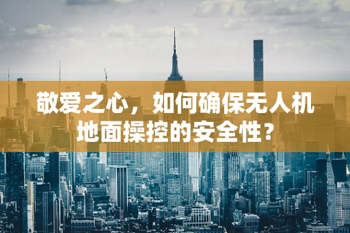 敬爱之心，如何确保无人机地面操控的安全性？