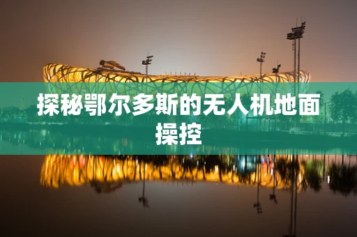探秘鄂尔多斯的无人机地面操控