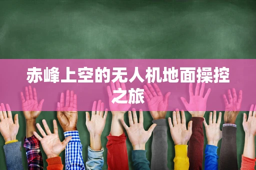 赤峰上空的无人机地面操控之旅