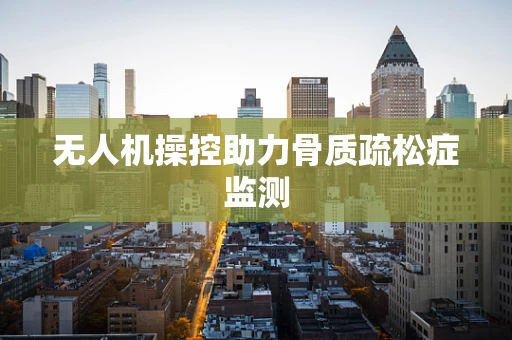 无人机操控助力骨质疏松症监测