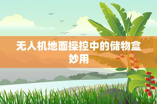 无人机地面操控中的储物盒妙用