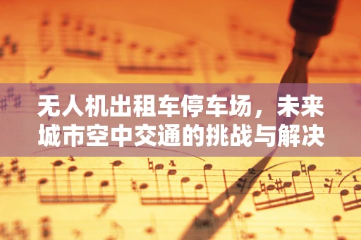 无人机出租车停车场，未来城市空中交通的挑战与解决方案