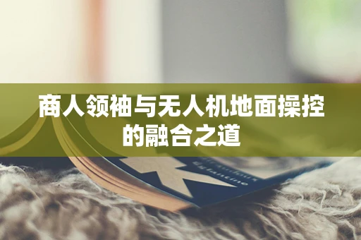 商人领袖与无人机地面操控的融合之道