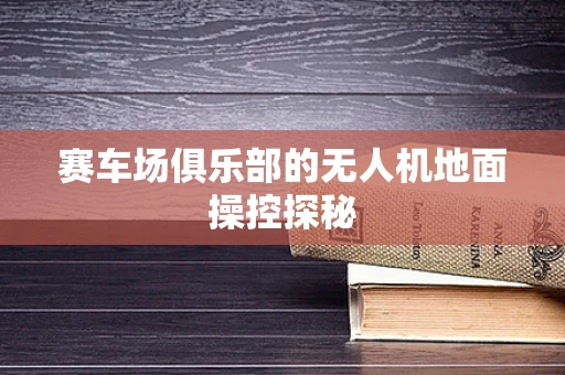 赛车场俱乐部的无人机地面操控探秘