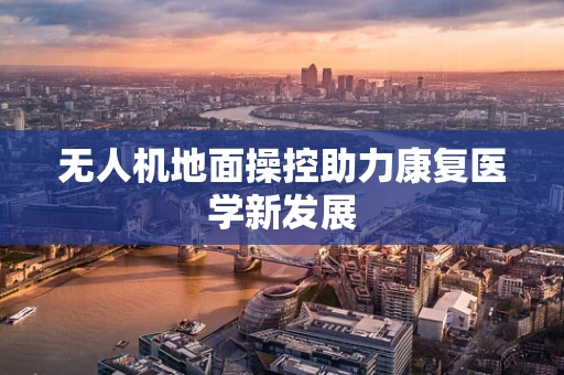 无人机地面操控助力康复医学新发展