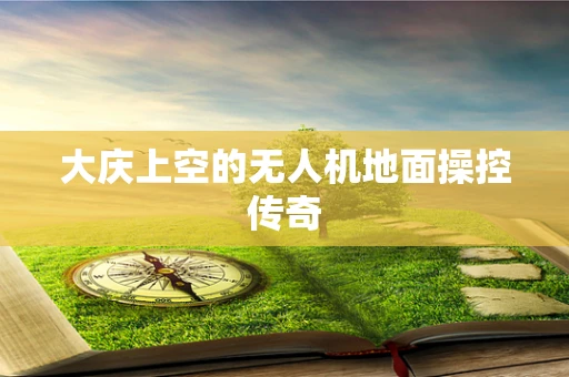 大庆上空的无人机地面操控传奇