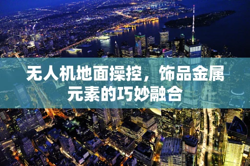 无人机地面操控，饰品金属元素的巧妙融合