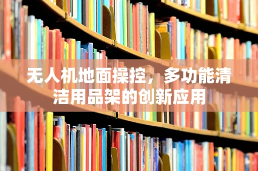 无人机地面操控，多功能清洁用品架的创新应用