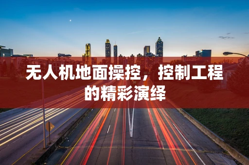 无人机地面操控，控制工程的精彩演绎
