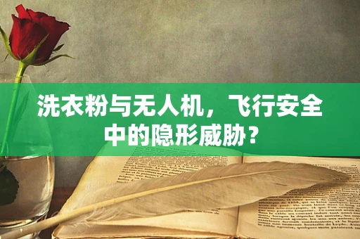 洗衣粉与无人机，飞行安全中的隐形威胁？