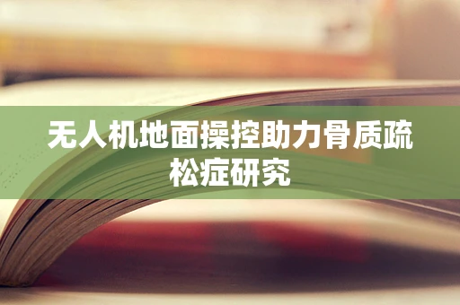 无人机地面操控助力骨质疏松症研究