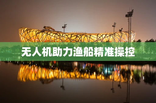 无人机助力渔船精准操控
