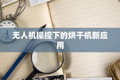 无人机操控下的烘干机新应用