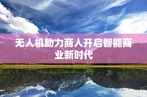 无人机助力商人开启智能商业新时代