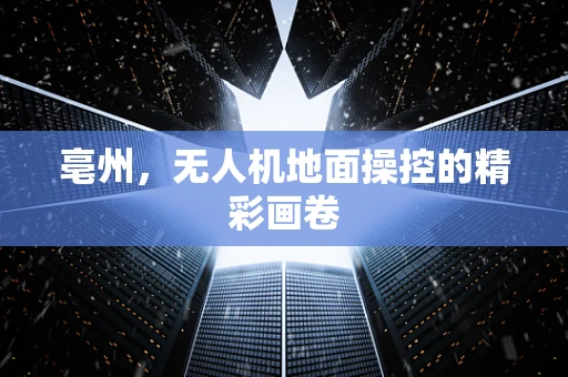 亳州，无人机地面操控的精彩画卷