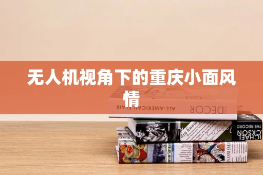 无人机视角下的重庆小面风情