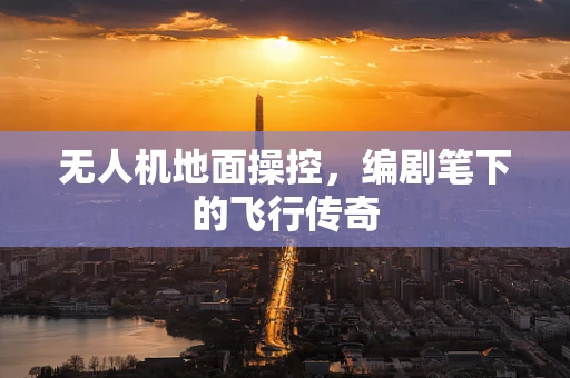 无人机地面操控，编剧笔下的飞行传奇