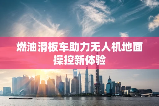 燃油滑板车助力无人机地面操控新体验
