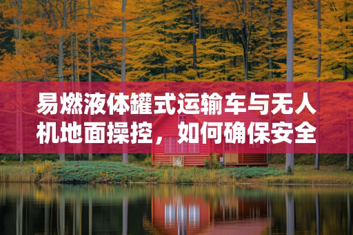 易燃液体罐式运输车与无人机地面操控，如何确保安全距离？