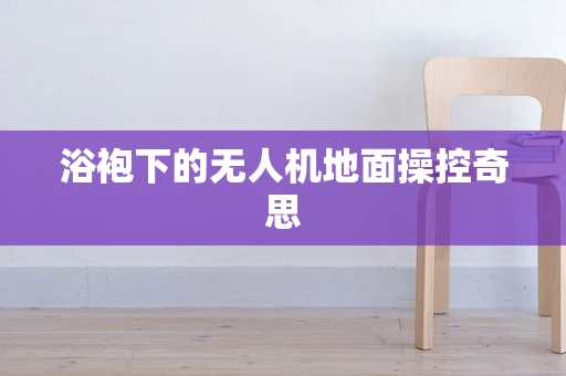 浴袍下的无人机地面操控奇思