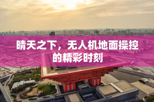 晴天之下，无人机地面操控的精彩时刻