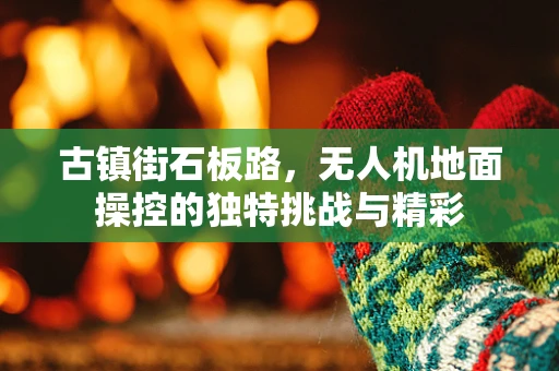 古镇街石板路，无人机地面操控的独特挑战与精彩