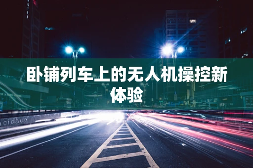 卧铺列车上的无人机操控新体验