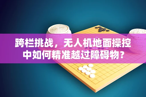 跨栏挑战，无人机地面操控中如何精准越过障碍物？