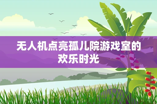 无人机点亮孤儿院游戏室的欢乐时光