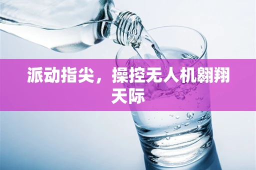 派动指尖，操控无人机翱翔天际