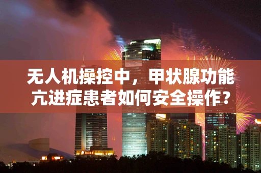 无人机操控中，甲状腺功能亢进症患者如何安全操作？