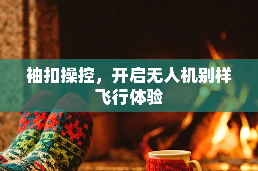 袖扣操控，开启无人机别样飞行体验